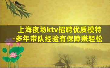 上海夜场ktv招聘优质模特-多年带队经验有保障赚轻松